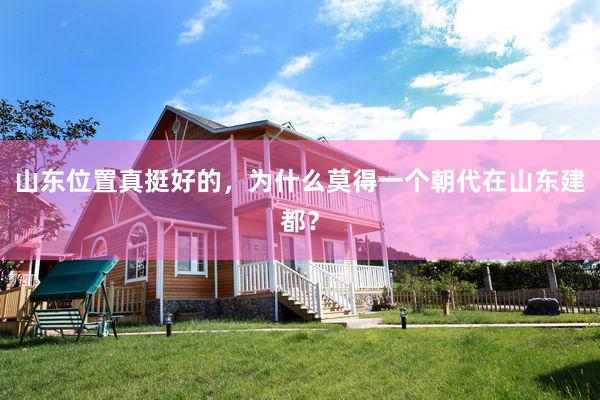 山东位置真挺好的，为什么莫得一个朝代在山东建都？
