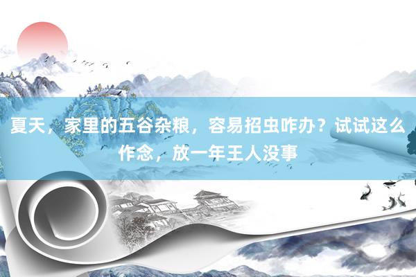 夏天，家里的五谷杂粮，容易招虫咋办？试试这么作念，放一年王人没事