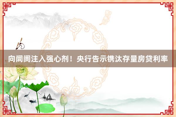 向阛阓注入强心剂！央行告示镌汰存量房贷利率