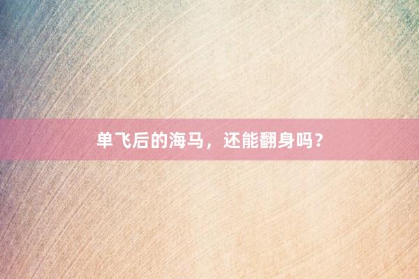 单飞后的海马，还能翻身吗？