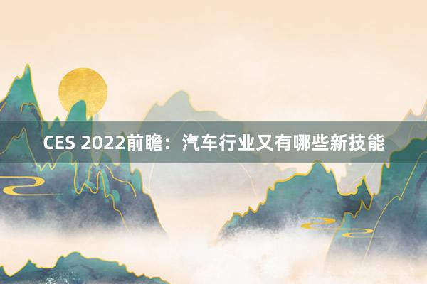CES 2022前瞻：汽车行业又有哪些新技能