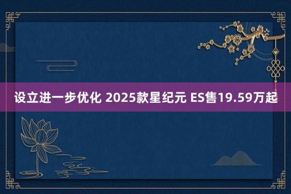 设立进一步优化 2025款星纪元 ES售19.59万起