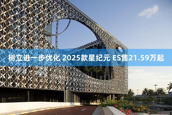 树立进一步优化 2025款星纪元 ES售21.59万起