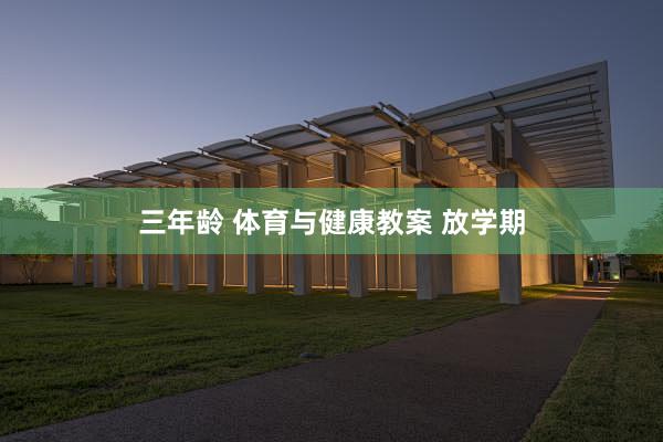 三年龄 体育与健康教案 放学期