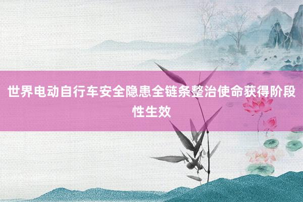世界电动自行车安全隐患全链条整治使命获得阶段性生效