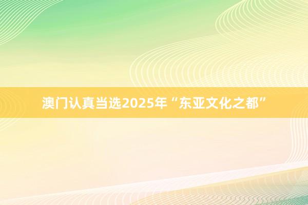 澳门认真当选2025年“东亚文化之都”