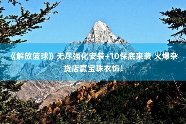 《解放篮球》无尽强化安装+10保底来袭 火爆杂货店赢宝珠衣饰！