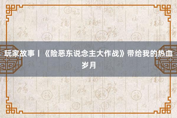 玩家故事丨《险恶东说念主大作战》带给我的热血岁月