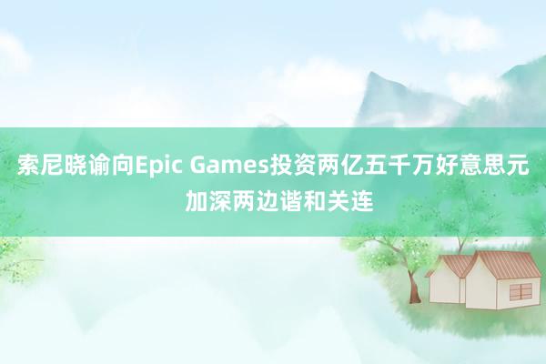 索尼晓谕向Epic Games投资两亿五千万好意思元  加深两边谐和关连
