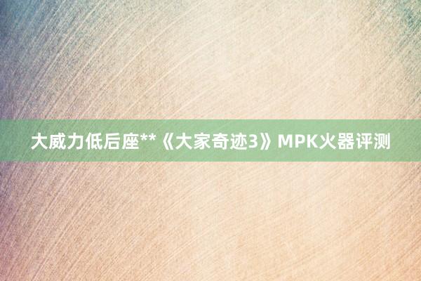 大威力低后座**《大家奇迹3》MPK火器评测