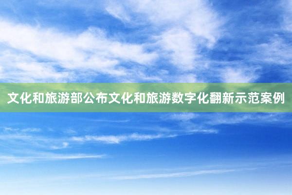 文化和旅游部公布文化和旅游数字化翻新示范案例