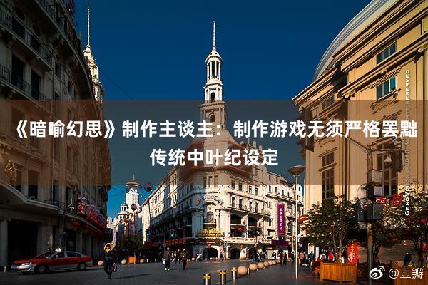 《暗喻幻思》制作主谈主：制作游戏无须严格罢黜传统中叶纪设定