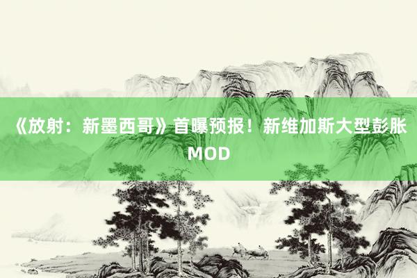 《放射：新墨西哥》首曝预报！新维加斯大型彭胀MOD