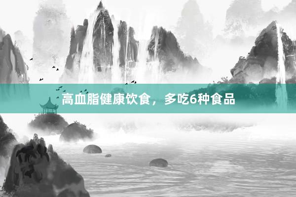 高血脂健康饮食,多吃6种食品