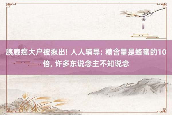 胰腺癌大户被揪出! 人人辅导: 糖含量是蜂蜜的10倍, 许多东说念主不知说念