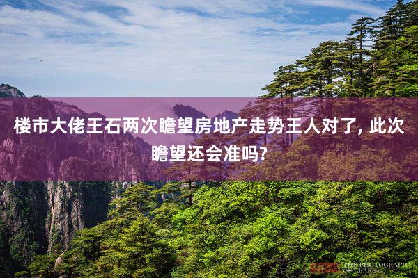楼市大佬王石两次瞻望房地产走势王人对了, 此次瞻望还会准吗?