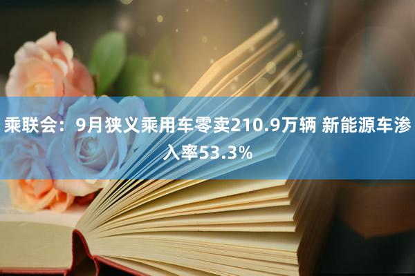 乘联会：9月狭义乘用车零卖210.9万辆 新能源车渗入率53.3%