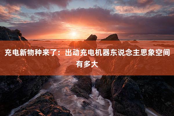 充电新物种来了：出动充电机器东说念主思象空间有多大