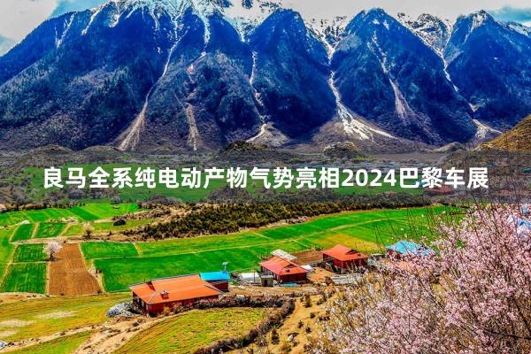 良马全系纯电动产物气势亮相2024巴黎车展