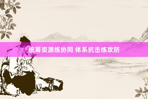 统筹资源练协同 体系抗击练攻防