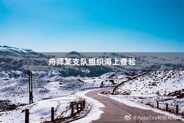 舟师某支队组织海上查验