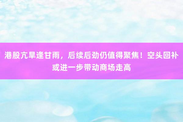 港股亢旱逢甘雨，后续后劲仍值得聚焦！空头回补或进一步带动商场走高