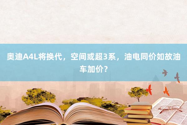 奥迪A4L将换代，空间或超3系，油电同价如故油车加价？