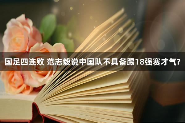 国足四连败 范志毅说中国队不具备踢18强赛才气?