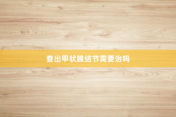 查出甲状腺结节需要治吗