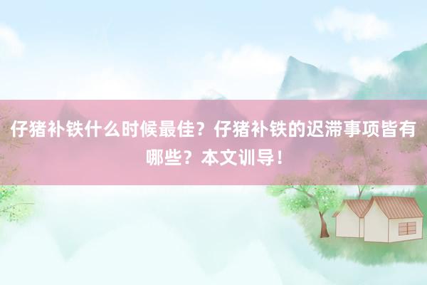 仔猪补铁什么时候最佳？仔猪补铁的迟滞事项皆有哪些？本文训导！