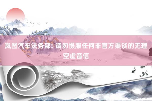 岚图汽车法务部: 请勿慑服任何非官方渠谈的无理空虚音信
