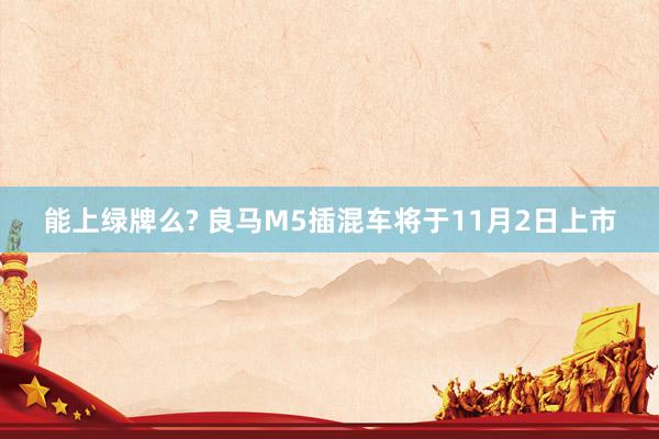 能上绿牌么? 良马M5插混车将于11月2日上市