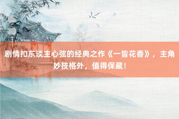 剧情扣东谈主心弦的经典之作《一皆花香》，主角妙技格外，值得保藏！