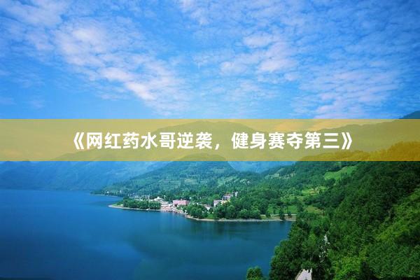 《网红药水哥逆袭，健身赛夺第三》