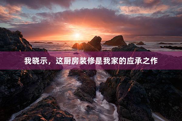 我晓示,这厨房装修是我家的应承之作