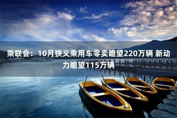 乘联会：10月狭义乘用车零卖瞻望220万辆 新动力瞻望115万辆