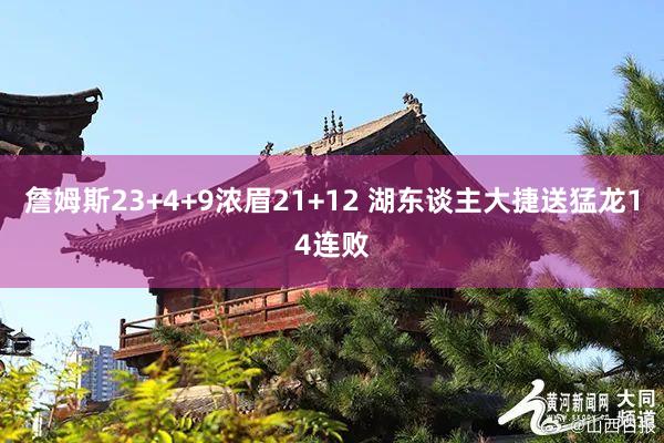 詹姆斯23+4+9浓眉21+12 湖东谈主大捷送猛龙14连败