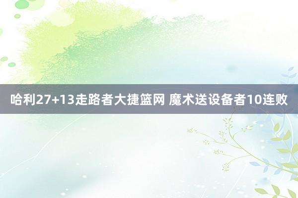 哈利27+13走路者大捷篮网 魔术送设备者10连败