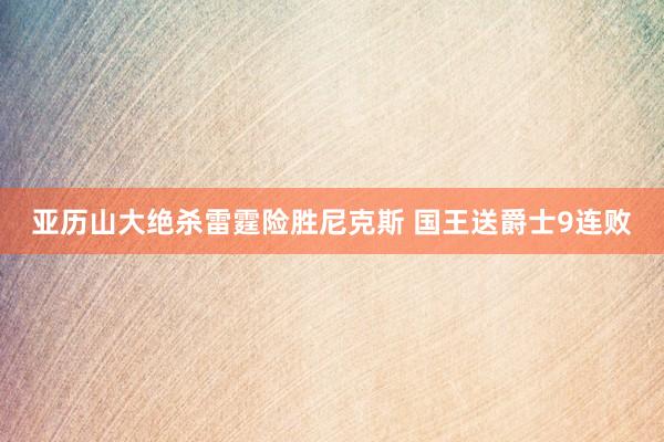 亚历山大绝杀雷霆险胜尼克斯 国王送爵士9连败