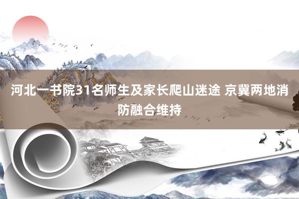 河北一书院31名师生及家长爬山迷途 京冀两地消防融合维持