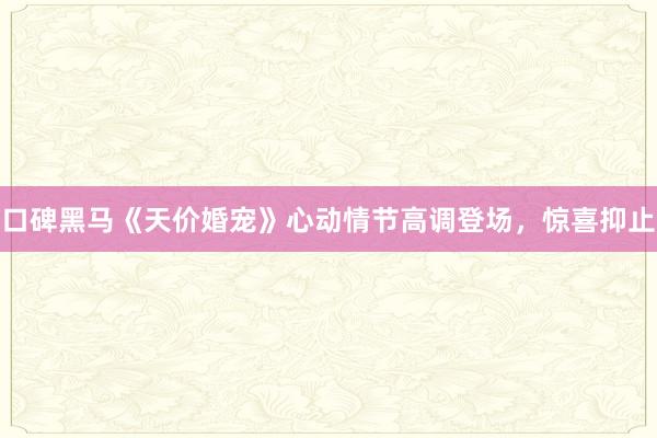 口碑黑马《天价婚宠》心动情节高调登场，惊喜抑止