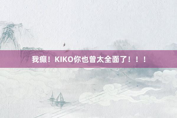 我癫!KIKO你也曾太全面了!!!
