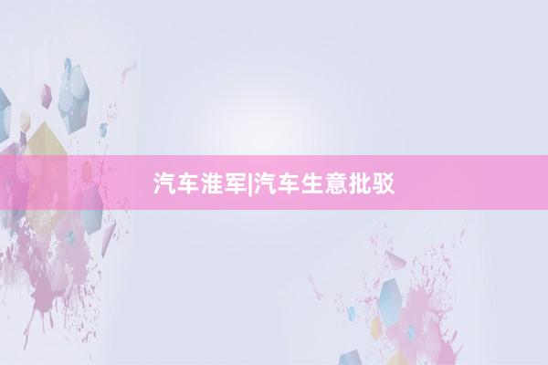 汽车淮军|汽车生意批驳