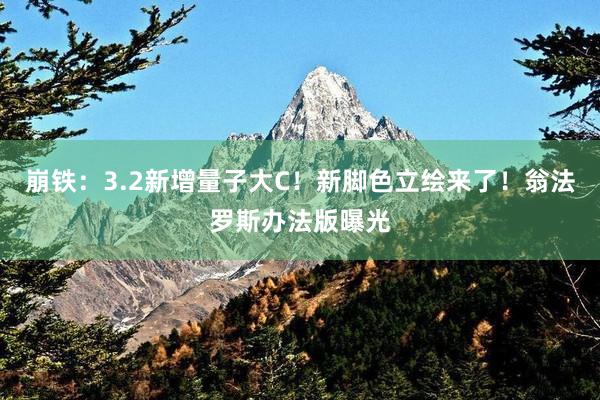 崩铁：3.2新增量子大C！新脚色立绘来了！翁法罗斯办法版曝光