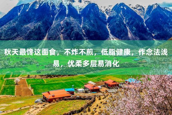 秋天最馋这面食，不炸不煎，低脂健康，作念法浅易，优柔多层易消化