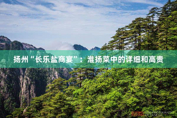 扬州“长乐盐商宴”：淮扬菜中的详细和高贵