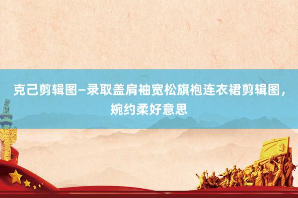 克己剪辑图—录取盖肩袖宽松旗袍连衣裙剪辑图，婉约柔好意思