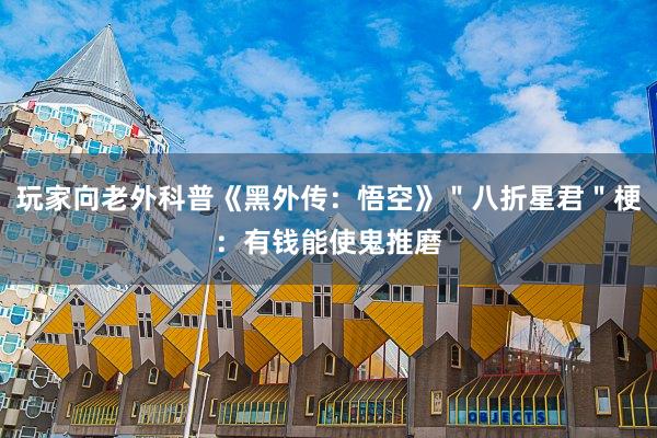 玩家向老外科普《黑外传：悟空》＂八折星君＂梗：有钱能使鬼推磨