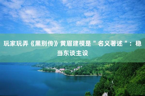 玩家玩弄《黑别传》黄眉建模是＂名义著述＂：稳当东谈主设
