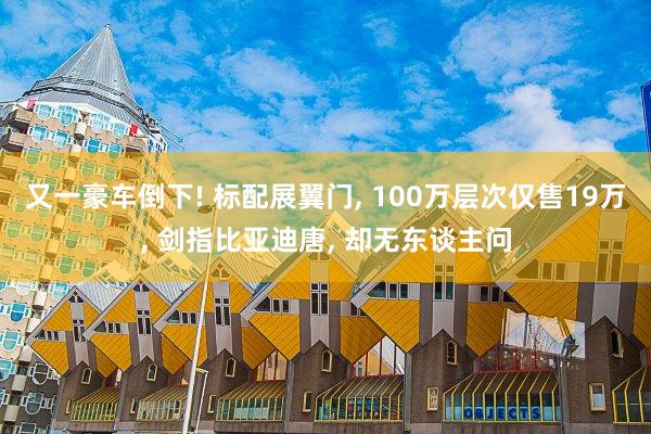 又一豪车倒下! 标配展翼门, 100万层次仅售19万, 剑指比亚迪唐, 却无东谈主问